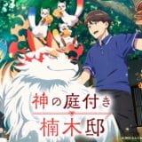 『神の庭付き楠木邸』声優・あらすじ・ネタバレ感想！ 田舎の新築一軒家の管理人を任された青年と、神様たちとのもふもふスローライフ、開幕！